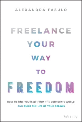 Freelance Your Way to Freedom: How to Free Yourself from the Corporate World and Build the Life of Your Dreams by Fasulo, Alexandra