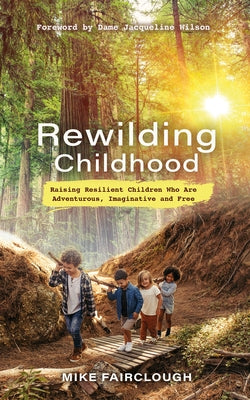 Rewilding Childhood: Raising Resilient Children Who Are Adventurous, Imaginative and Free by Fairclough, Mike
