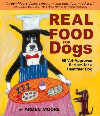 Real Food for Dogs: 50 Vet-Approved Recipes for a Healthier Dog by Moore, Arden