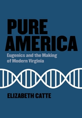 Pure America: Eugenics and the Making of Modern Virginia by Catte, Elizabeth