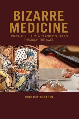 Bizarre Medicine: Unusual Treatments and Practices through the Ages by Engs, Ruth Clifford