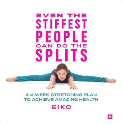 Even the Stiffest People Can Do the Splits: A 4-Week Stretching Plan to Achieve Amazing Health by Eiko