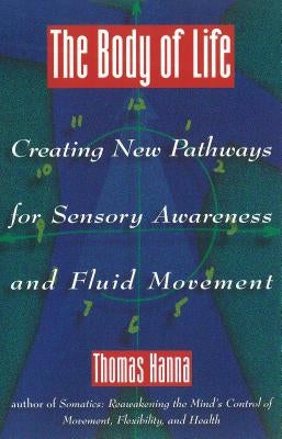 The Body of Life: Creating New Pathways for Sensory Awareness and Fluid Movement by Hanna, Thomas