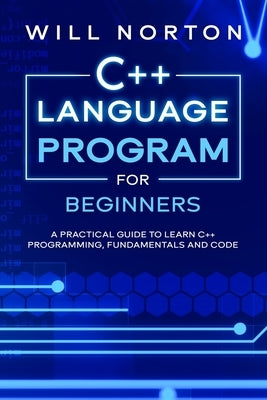 C++ Language Program for Beginners: A practical guide to learn C++ programming, fundamentals and code by Norton, Will