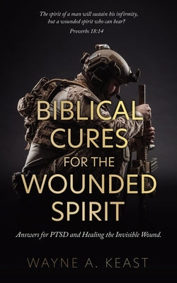 Biblical Cures for the Wounded Spirit: Answers for PTSD and Healing the Invisible Wound. by Keast, Wayne A.