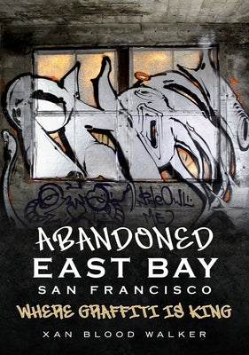 Abandoned East Bay San Francisco: Where Graffiti Is King by Walker, Xan Blood