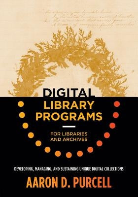 Digital Library Programs for Libraries and Archives: Developing, Managing, and Sustaining Unique Digital Collections by Purcell, Aaron D.