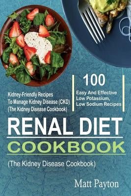 Renal Diet Cookbook: 100 Easy And Effective Low Potassium, Low Sodium Kidney-Friendly Recipes To Manage Kidney Disease (CKD) (The Kidney Di by Payton, Matt