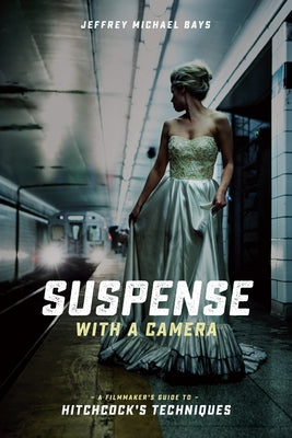 Suspense with a Camera: A Filmmaker's Guide to Hitchcock's Techniques by Bays, Jeffrey Michael