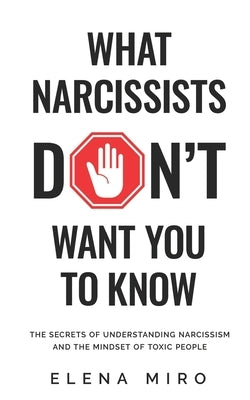 What Narcissists DON'T Want You to Know: The Secrets of Understanding Narcissism and the Mindset of Toxic People by Miro, Elena