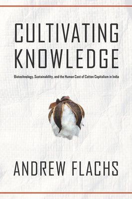 Cultivating Knowledge: Biotechnology, Sustainability, and the Human Cost of Cotton Capitalism in India by Flachs, Andrew