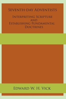 Seventh-day Adventists Interpreting Scripture and Establishing Fundamental Doctrines by Vick, Edward W. H.