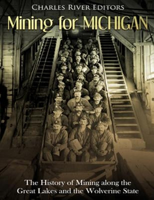 Mining for Michigan: The History of Mining along the Great Lakes and the Upper Peninsula by Charles River Editors