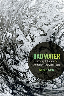 Bad Water: Nature, Pollution, and Politics in Japan, 1870-1950 by Stolz, Robert