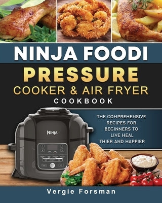 Ninja Foodi Pressure Cooker and Air Fryer Cookbook: The Comprehensive Recipes for Beginners to Live Healthier and Happier by Forsman, Vergie