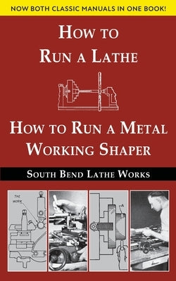 South Bend Lathe Works Combined Edition: How to Run a Lathe & How to Run a Metal Working Shaper by South Bend Lathe Works