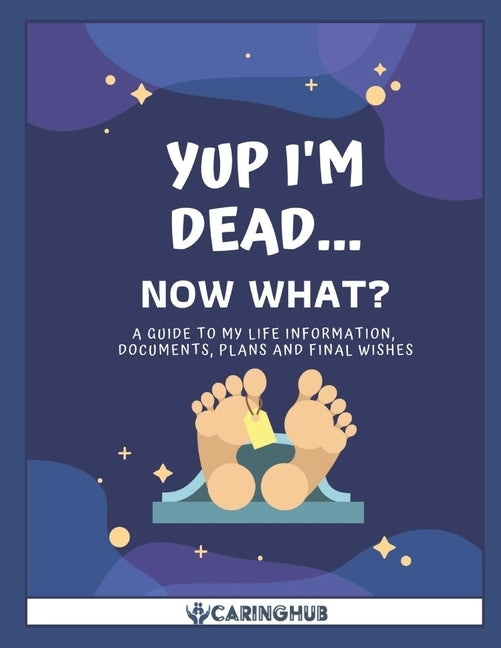 Yup I'm Dead...Now What?: A Guide to My Life Information, Documents, Plans and Final Wishes by Caring Hub