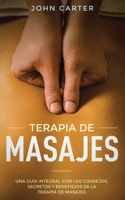 Terapia de Masajes: Una Guía Integral con los Consejos, Secretos y Beneficios de la Terapia de Masajes (Massage Therapy Spanish Version) by Carter, John