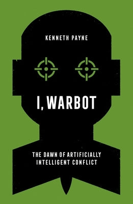 I, Warbot: The Dawn of Artificially Intelligent Conflict by Payne, Kenneth