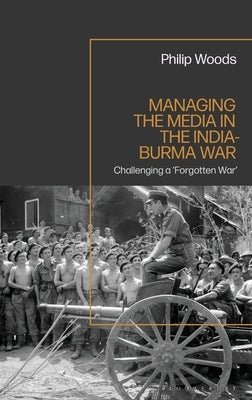 Managing the Media in the India-Burma War, 1941-1945 by Woods, Philip