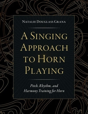 A Singing Approach to Horn Playing: Pitch, Rhythm, and Harmony Training for Horn by Douglass Grana, Natalie