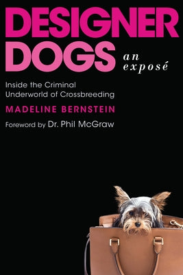 Designer Dogs: An Exposé: Inside the Criminal Underworld of Crossbreeding by Bernstein, Madeline