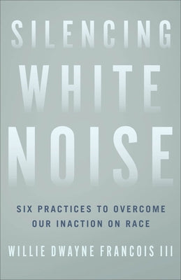 Silencing White Noise: Six Practices to Overcome Our Inaction on Race by Francois, Willie Dwayne III