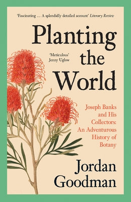 Planting the World: Joseph Banks and His Collectors: An Adventurous History of Botany by Goodman, Jordan