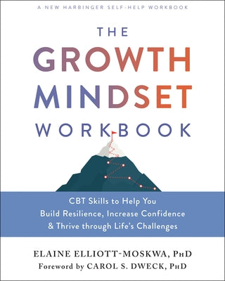 The Growth Mindset Workbook: CBT Skills to Help You Build Resilience, Increase Confidence, and Thrive Through Life's Challenges by Elliott-Moskwa, Elaine