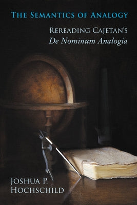 Semantics of Analogy: Rereading Cajetan's De Nominum Analogia by Hochschild, Joshua P.