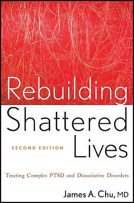 Rebuilding Shattered Lives Rebuilding Shattered Lives: Treating Complex Ptsd and Dissociative Disorders Treating Complex Ptsd and Dissociative Disorde by Chu, James A.