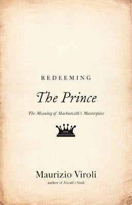 Redeeming the Prince: The Meaning of Machiavelli's Masterpiece by Viroli, Maurizio