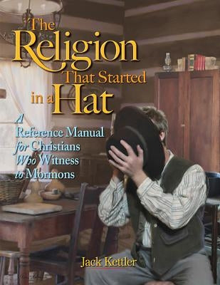 The Religion That Started in a Hat: A Reference Manual for Christians Who Witness to Mormons by Kettler, Jack