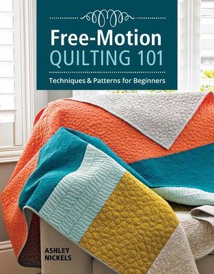 Free-Motion Quilting 101: Techniques & Patterns for Beginners by Nickels, Ashley