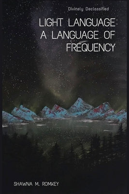 Divinely Declassified: Light Language: A Language of Frequency by Romkey, Shawna M.