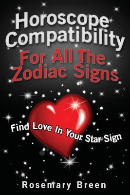 Horoscope Compatibility For All the Zodiac Signs: Find Love in Your Astrology Star Sign by Breen, Rosemary