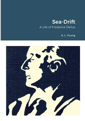 Sea-Drift: A Life of Frederick Delius by Young, A. L.
