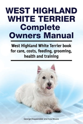 West Highland White Terrier Complete Owners Manual. West Highland White Terrier book for care, costs, feeding, grooming, health and training. by Moore, Asia