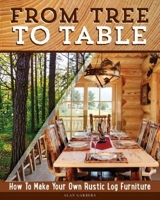 From Tree to Table: How to Make Your Own Rustic Log Furniture by Garbers, Alan