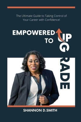 Empowered to Upgrade: The Ultimate Guide to Taking Control of Your Career with Confidence by Smith, Shannon