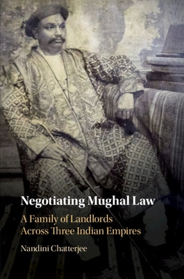 Negotiating Mughal Law: A Family of Landlords Across Three Indian Empires by Chatterjee, Nandini