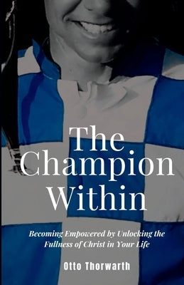 The Champion Within: Becoming Empowered by Unlocking the Fullness of Christ in Your Life by Thorwarth, Otto