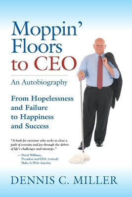 Moppin' Floors to CEO: From Hopelessness and Failure to Happiness and Success by Miller, Dennis C.