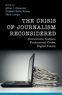 The Crisis of Journalism Reconsidered: Democratic Culture, Professional Codes, Digital Future by Alexander, Jeffrey C.