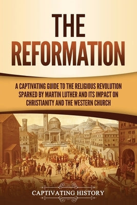 The Reformation: A Captivating Guide to the Religious Revolution Sparked by Martin Luther and Its Impact on Christianity and the Wester by History, Captivating