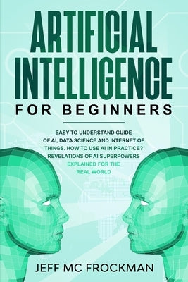 Artificial Intelligence for Beginners: Easy to understand guide of Ai, data Science and Internet of Things. How to use AI in practice? Revelations of by MC Frockman, Jeff