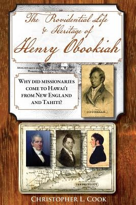 The Providential Life & Heritage of Henry Obookiah: Why Did Missionaries Come to Hawai'i from New England and Tahiti? by Cook, Christopher L.