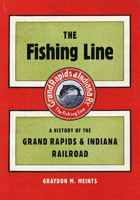 The Fishing Line: A History of the Grand Rapids & Indiana Railroad by Meints, Graydon M.