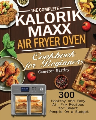 The Complete Kalorik Maxx Air Fryer Oven Cookbook for Beginners by Bartley, Cameron