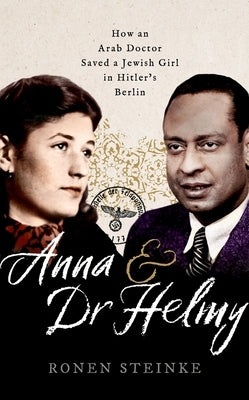 Anna and Dr Helmy: How an Arab Doctor Saved a Jewish Girl in Hitler's Berlin by Steinke, Ronen